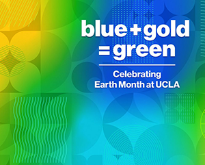 A blue, green and yellow banner that reads, from top to bottom: blue + gold = green | Celebrating Earth Month at UCLA