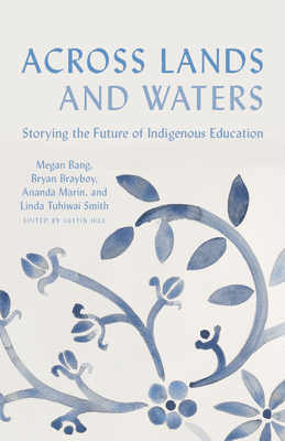 Book cover for Across Lands and Waters: Storying the Future of Indigenous Education, featuring blue floral artwork and an author list: Megan Bang, Bryan Brayboy, Ananda Marin, and Linda Tuhiwai Smith.