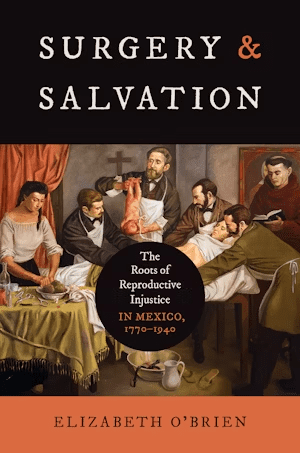 Book cover of Surgery & Salvation by Elizabeth O’Brien, featuring a painting of doctors performing surgery on a woman, with several figures observing. The subtitle reads, The Roots of Reproductive Injustice in Mexico, 1770–1940.