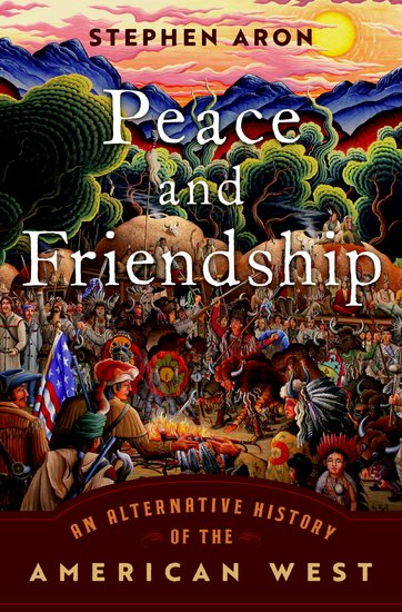 Book cover for Peace and Friendship by Stephen Aron, featuring a colorful depiction of Native Americans and settlers gathered around a fire, with mountains, a sunrise, and trees in the background. Subtext: An Alternative History of the American West.