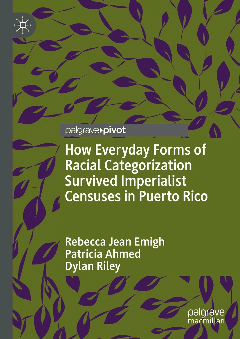 Book cover with a green and purple abstract leaf pattern. Title: How Everyday Forms of Racial Categorization Survived Imperialist Censuses in Puerto Rico. Authors: Rebecca Jean Emigh, Patricia Ahmed, Dylan Riley. Publisher: Palgrave Macmillan.