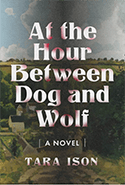 Book cover for At the Hour Between Dog and Wolf: A Novel by Tara Ison, featuring large white text over a rural landscape with rolling green hills and a cloudy sky.