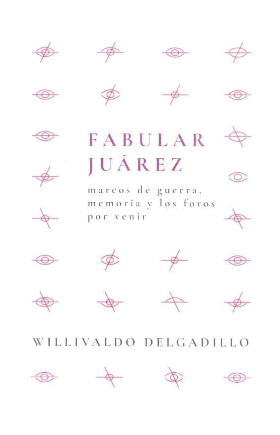 Book cover for Fabular Juárez by Willivaldo Delgadillo, featuring pink abstract eye-like symbols on a white background and the subtitle marcos de guerra, memoria y los foros por venir.