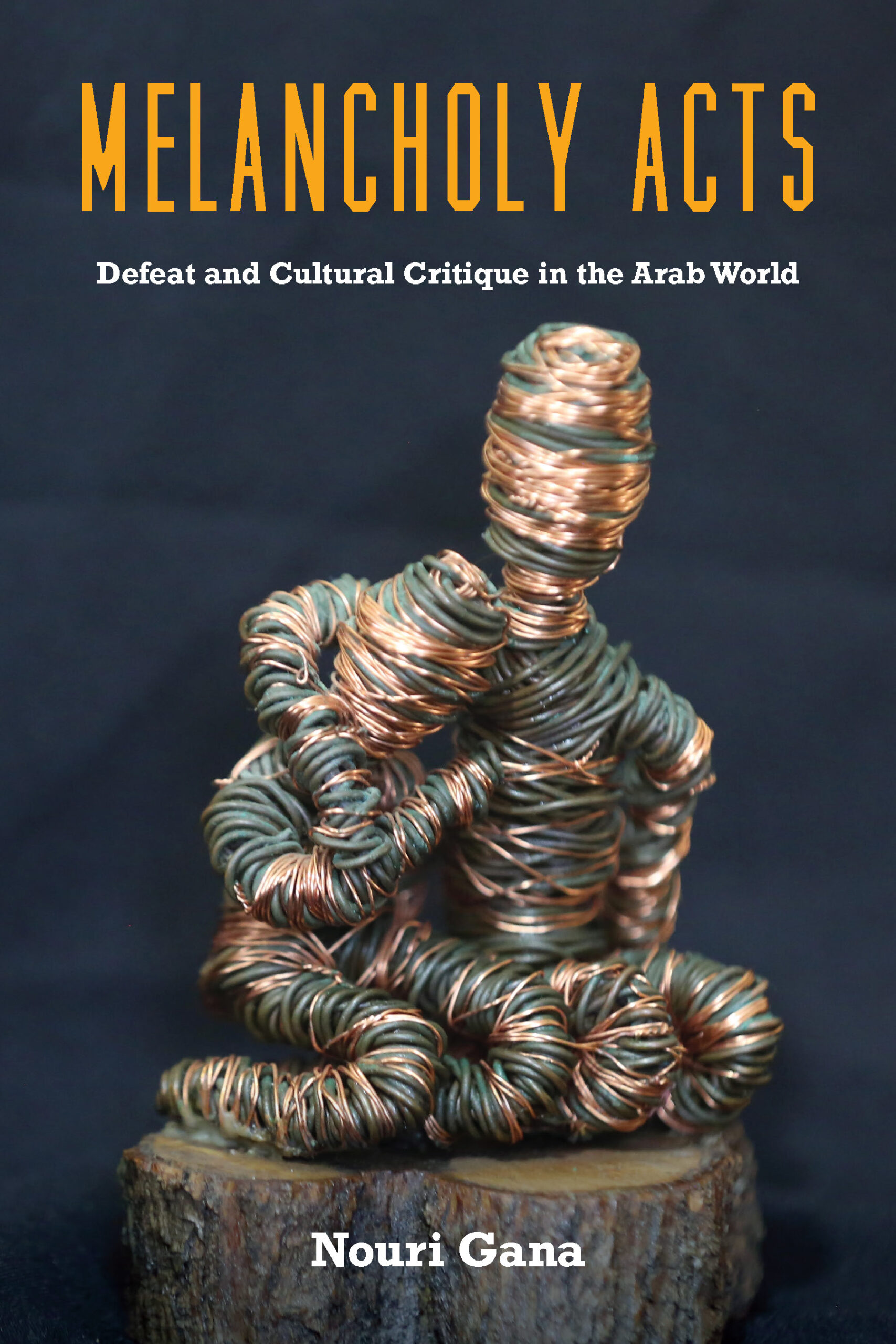 Book cover of Melancholy Acts: Defeat and Cultural Critique in the Arab World by Nouri Gana, featuring a sculpture wrapped in wire against a dark background. The title is in large yellow text at the top.