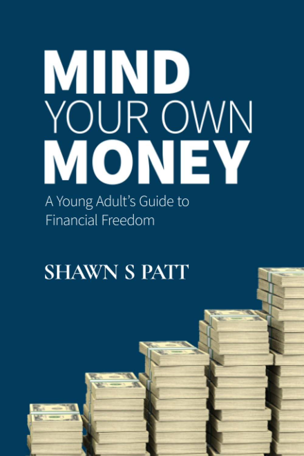 Book cover for Mind Your Own Money: A Young Adult’s Guide to Financial Freedom by Shawn S Patt. The cover features stacks of cash against a dark blue background with bold white and light blue text.